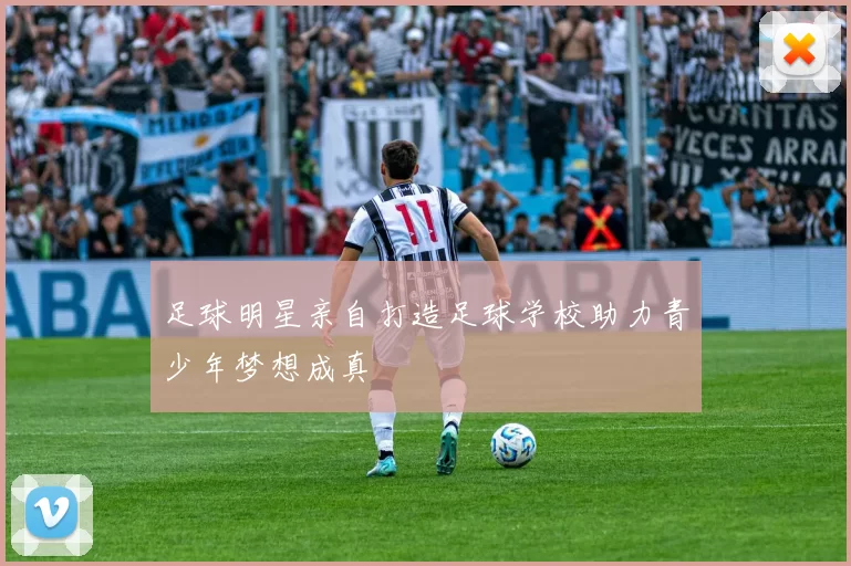 足球明星亲自打造足球学校助力青少年梦想成真