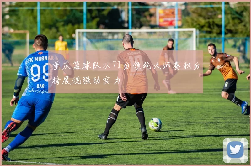 重庆篮球队以71分领跑大师赛积分榜展现强劲实力