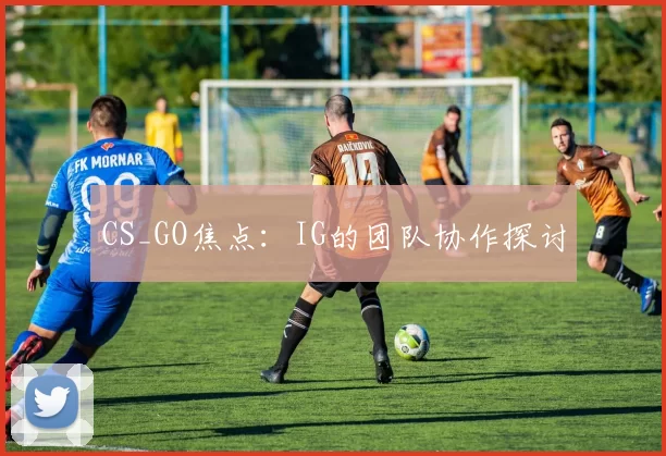 CS_GO焦点：IG的团队协作探讨