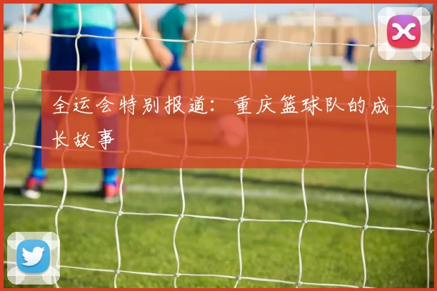 全运会特别报道：重庆篮球队的成长故事