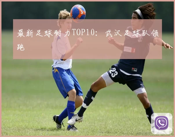 最新足球耐力TOP10：武汉足球队领跑