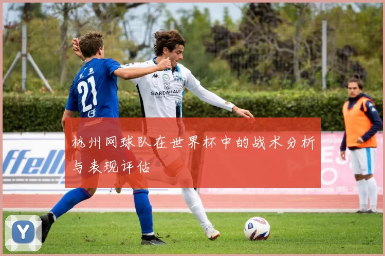 杭州网球队在世界杯中的战术分析与表现评估
