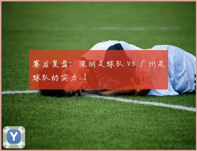 赛后复盘：深圳足球队 vs 广州足球队的实力_1
