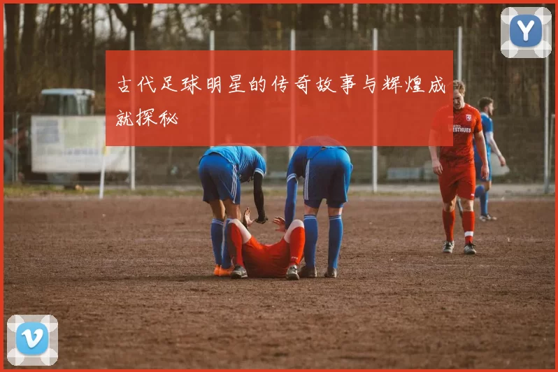 古代足球明星的传奇故事与辉煌成就探秘