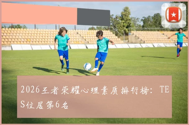 2026王者荣耀心理素质排行榜：TES位居第6名