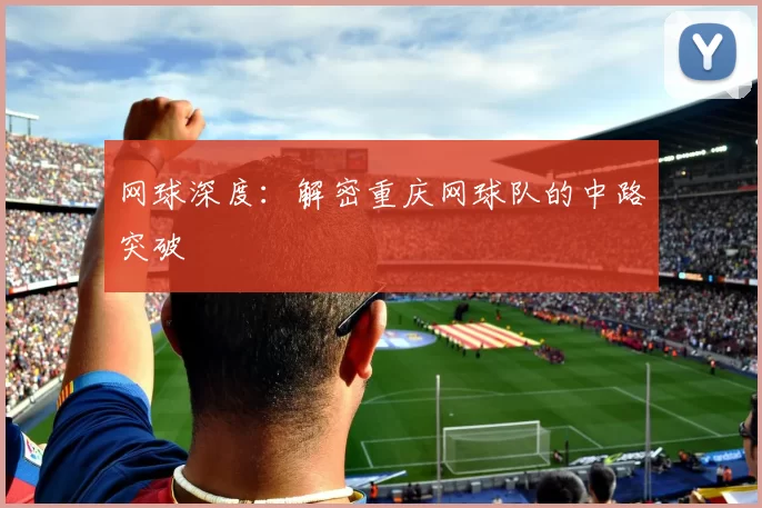 网球深度：解密重庆网球队的中路突破