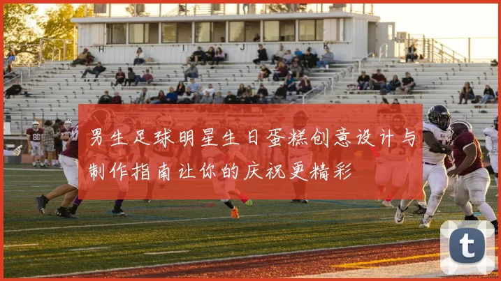 男生足球明星生日蛋糕创意设计与制作指南让你的庆祝更精彩