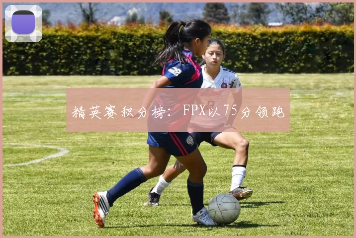 精英赛积分榜：FPX以75分领跑