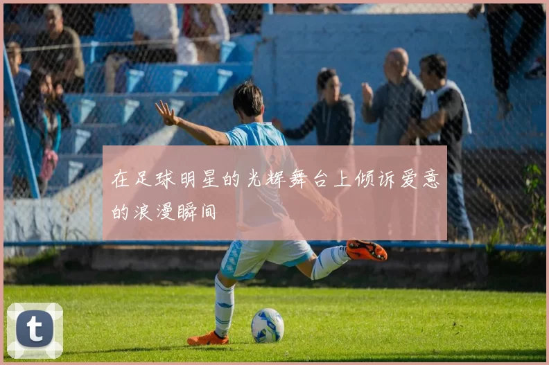 在足球明星的光辉舞台上倾诉爱意的浪漫瞬间