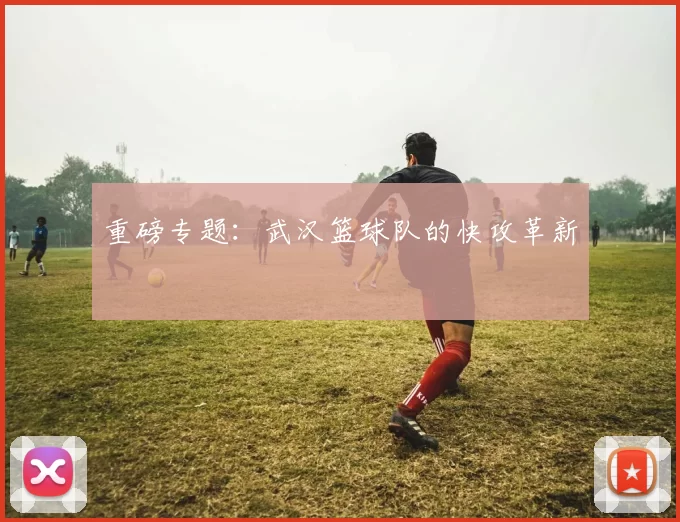 重磅专题：武汉篮球队的快攻革新