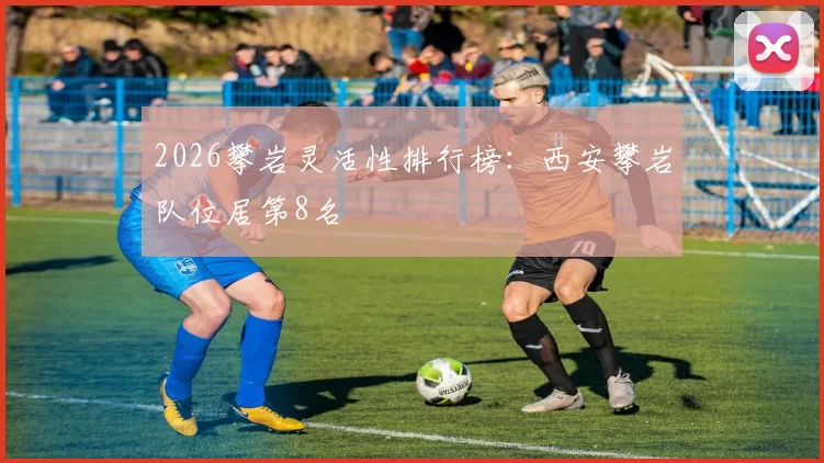 2026攀岩灵活性排行榜：西安攀岩队位居第8名