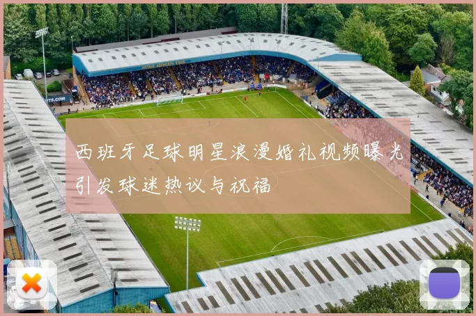 西班牙足球明星浪漫婚礼视频曝光引发球迷热议与祝福