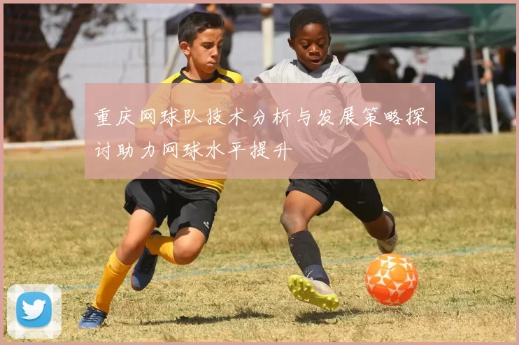 重庆网球队技术分析与发展策略探讨助力网球水平提升